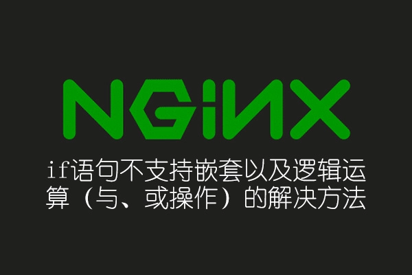 Nginx if 语句不支持嵌套以及逻辑运算(与、或操作)的解决方法